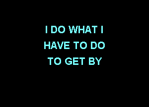I DO WHAT I
HAVE TO DO

TO GET BY