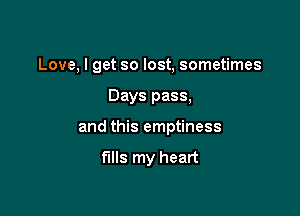 Love, I get so lost, sometimes

Days pass,

and this emptiness

fills my heart