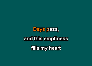 Days pass,

and this emptiness

fills my heart
