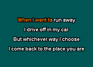 When Iwant to run away
ldrive offin my car

But whichever way I choose

I come back to the place you are