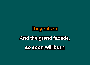 they return

And the grand facade,

so soon will burn