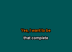 Yes, I want to be

that complete