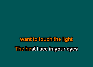 want to touch the light

The heatl see in your eyes