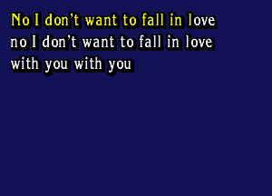 N01 don't want to fall in love
no I don't want to fall in love
with you with you