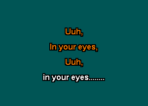 Uuh,
In your eyes,
Uuh,

in your eyes ........