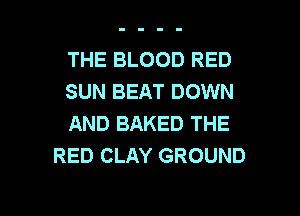 THE BLOOD RED
SUN BEAT DOWN

AND BAKED THE
RED CLAY GROUND