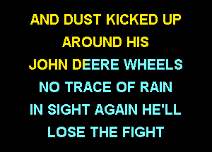 AND DUST KICKED UP
AROUND HIS
JOHN DEERE WHEELS
NO TRACE 0F RAIN
IN SIGHT AGAIN HE'LL
LOSE THE FIGHT