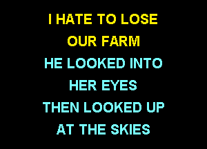 I HATE TO LOSE
OUR FARM
HE LOOKED INTO

HER EYES
THEN LOOKED UP
AT THE SKIES