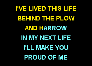 I'VE LIVED THIS LIFE
BEHIND THE PLOW
AND HARROW
IN MY NEXT LIFE
I'LL MAKE YOU

PROUD OF ME I