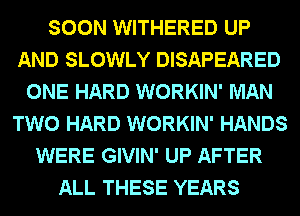 SOON WITHERED UP
AND SLOWLY DISAPEARED
ONE HARD WORKIN' MAN
TWO HARD WORKIN' HANDS
WERE GIVIN' UP AFTER
ALL THESE YEARS