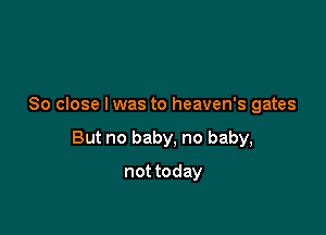 So close lwas to heaven's gates

But no baby, no baby,

not today