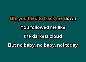 Oh, you tried to track me down
You followed me like

the darkest cloud

But no baby. no baby, not today