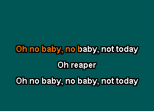 Oh no baby, no baby, not today
on reaper

Oh no baby, no baby, not today