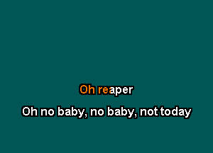 0h reaper

Oh no baby, no baby, not today