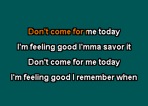 Don't come for me today
I'm feeling good l'mma savor it

Don't come for me today

I'm feeling good I remember when