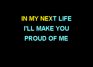 IN MY NEXT LIFE
I'LL MAKE YOU

PROUD OF ME

)OFME