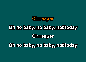 0h reaper
Oh no baby, no baby, not today
on reaper

Oh no baby, no baby, not today