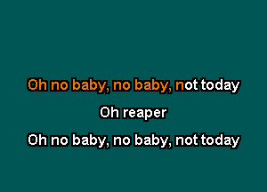 Oh no baby, no baby, not today
on reaper

Oh no baby, no baby, not today