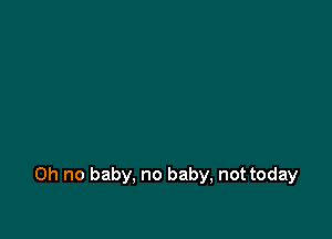 Oh no baby, no baby, not today