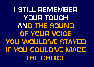 I STILL REMEMBER
YOUR TOUCH
AND THE SOUND
OF YOUR VOICE
YOU WOULD'VE STAYED
IF YOU COULD'VE MADE
THE CHOICE