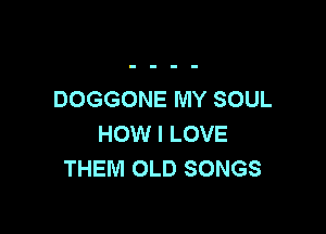 DOGGONE MY SOUL

HOW I LOVE
THEM OLD SONGS