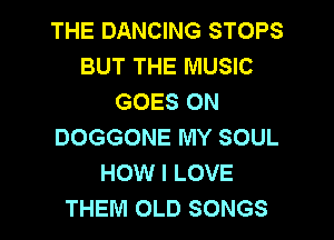 THE DANCING STOPS
BUT THE MUSIC
GOES ON

DOGGONE MY SOUL
HOW I LOVE
THEM OLD SONGS