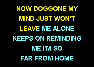 NOW DOGGONE MY
MIND JUST WON'T
LEAVE ME ALONE

KEEPS ON REMINDING
ME I'M SO
FAR FROM HOME