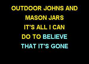 OUTDOOR JOHNS AND
MASON JARS
IT'S ALL I CAN

DO TO BELIEVE
THAT IT'S GONE