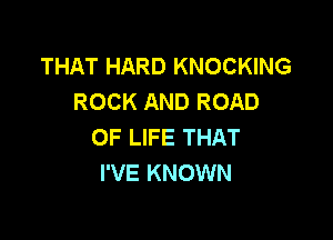 THAT HARD KNOCKING
ROCK AND ROAD

OF LIFE THAT
I'VE KNOWN