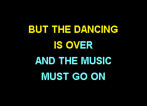 BUT THE DANCING
IS OVER

AND THE MUSIC
MUST GO ON