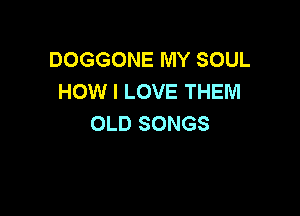 DOGGONE MY SOUL
HOW I LOVE THEM

OLD SONGS