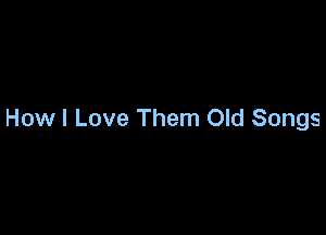 Howl Love Them Old Songs