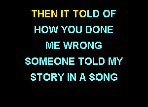 THEN IT TOLD OF
HOW YOU DONE
ME WRONG

SOMEONE TOLD MY
STORY IN A SONG