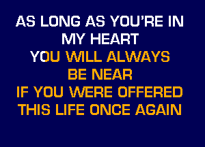 AS LONG AS YOU'RE IN
MY HEART
YOU WILL ALWAYS
BE NEAR
IF YOU WERE OFFERED
THIS LIFE ONCE AGAIN