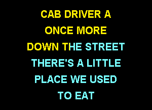 CAB DRIVER A
ONCE MORE
DOWN THE STREET
THERE'S A LITTLE
PLACE WE USED

TO EAT l