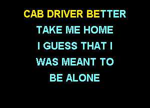 CAB DRIVER BETTER
TAKE ME HOME
I GUESS THAT I
WAS MEANT TO
BE ALONE

g