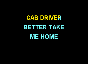 CAB DRIVER
BETTER TAKE

ME HOME
