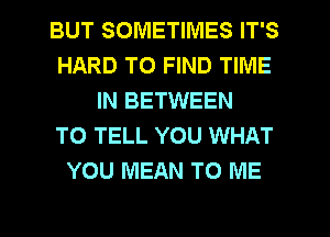 BUT SOMETIMES IT'S
HARD TO FIND TIME
IN BETWEEN
TO TELL YOU WHAT
YOU MEAN TO ME