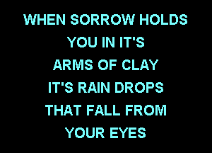 WHEN SORROW HOLDS
YOU IN IT'S
ARMS OF CLAY

IT'S RAIN DROPS
THAT FALL FROM
YOUR EYES