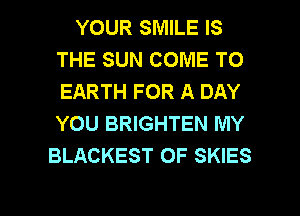 YOUR SMILE IS
THE SUN COME TO
EARTH FOR A DAY
YOU BRIGHTEN MY

BLACKEST OF SKIES

g