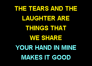THE TEARS AND THE
LAUGHTER ARE
THINGS THAT
WE SHARE
YOUR HAND IN MINE

MAKES IT GOOD I
