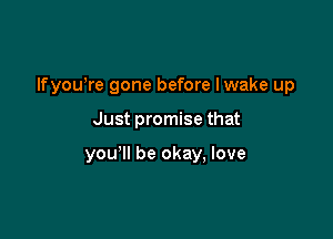 lfyowre gone before Iwake up

Just promise that

you'll be okay, love