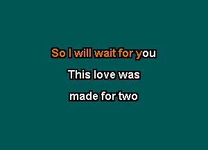So lwill wait for you

This love was

made for two