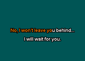 No, I won t leave you behind...

I will wait for you.