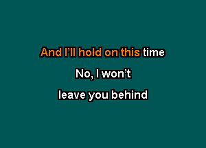 And Pll hold on this time

No, I won t

leave you behind