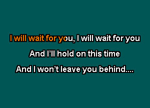 I will wait for you, I will wait for you
And PII hold on this time

And lwon't leave you behind...