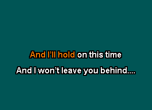 And PII hold on this time

And lwon't leave you behind...