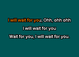 I will wait for you, Ohh, ohh ohh

lwill wait for you

Wait for you, I will wait for you.