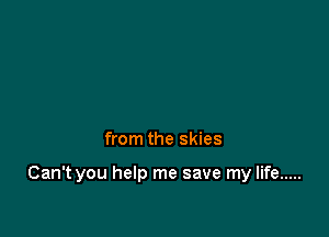 from the skies

Can't you help me save my life .....