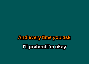 And every time you ask

I'll pretend I'm okay